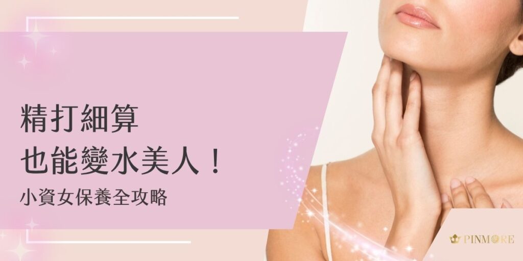 小資女保養不等於將就！本文整理高CP值保養方法，從日常清潔、精華挑選到面膜使用一次搞懂，用對方式就能省錢又變美，讓您在有限預算下實現「精打細算也能變水美人」的願望！